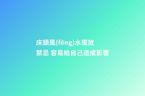 床頭風(fēng)水擺放禁忌 容易給自己造成影響
